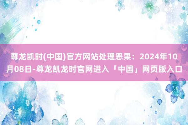 尊龙凯时(中国)官方网站处理恶果：2024年10月08日-尊龙凯龙时官网进入「中国」网页版入口