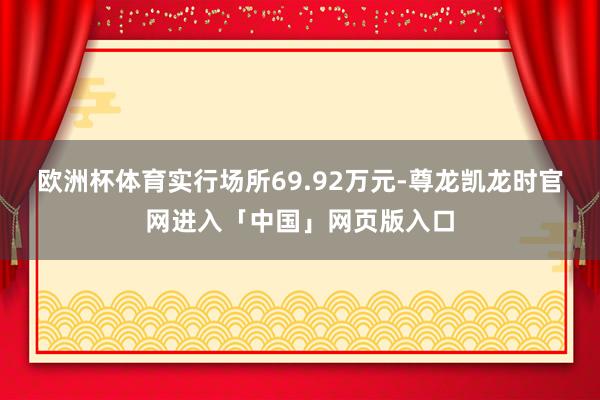 欧洲杯体育实行场所69.92万元-尊龙凯龙时官网进入「中国」网页版入口