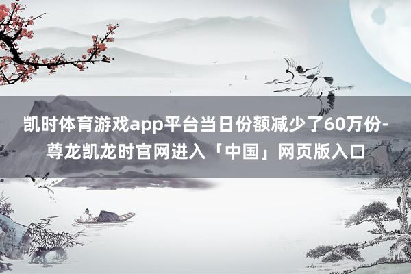 凯时体育游戏app平台当日份额减少了60万份-尊龙凯龙时官网进入「中国」网页版入口