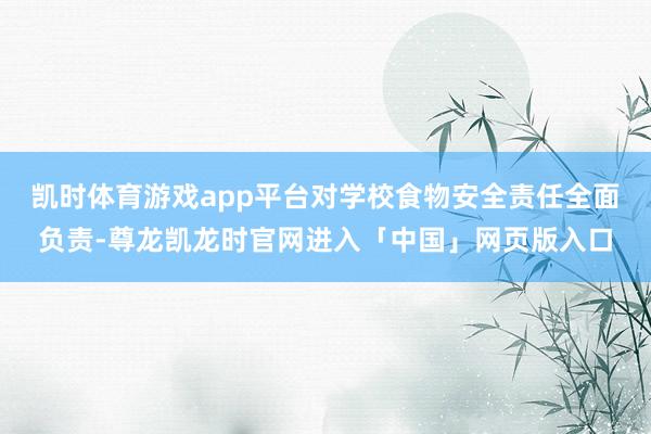 凯时体育游戏app平台对学校食物安全责任全面负责-尊龙凯龙时官网进入「中国」网页版入口