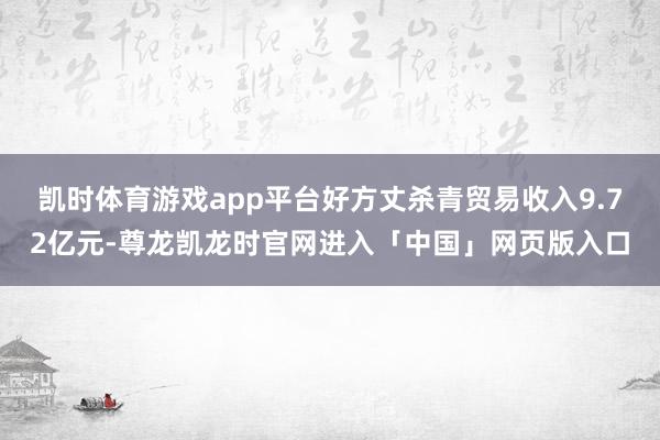 凯时体育游戏app平台好方丈杀青贸易收入9.72亿元-尊龙凯龙时官网进入「中国」网页版入口