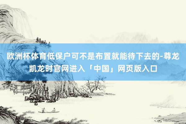 欧洲杯体育低保户可不是布置就能待下去的-尊龙凯龙时官网进入「中国」网页版入口