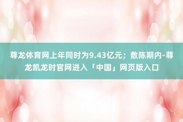 尊龙体育网上年同时为9.43亿元；敷陈期内-尊龙凯龙时官网进入「中国」网页版入口