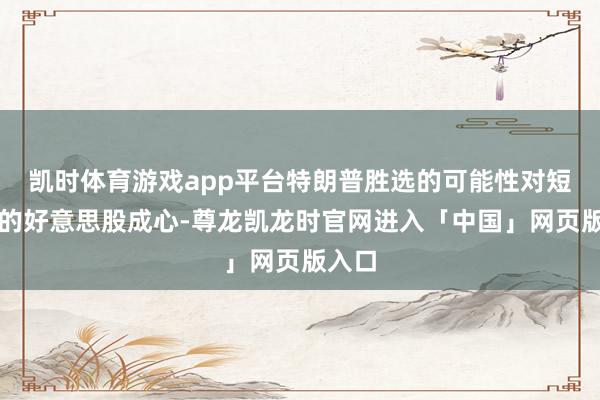 凯时体育游戏app平台特朗普胜选的可能性对短期内的好意思股成心-尊龙凯龙时官网进入「中国」网页版入口