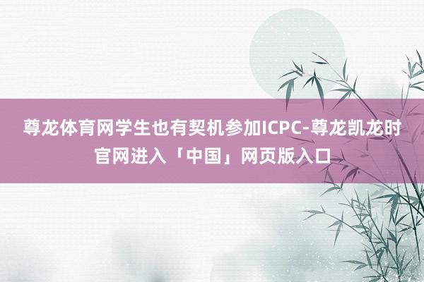 尊龙体育网学生也有契机参加ICPC-尊龙凯龙时官网进入「中国」网页版入口