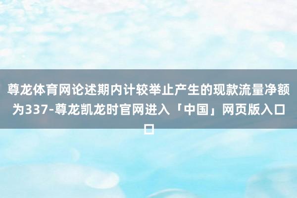 尊龙体育网论述期内计较举止产生的现款流量净额为337-尊龙凯龙时官网进入「中国」网页版入口