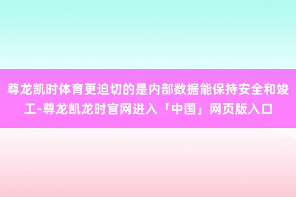 尊龙凯时体育更迫切的是内部数据能保持安全和竣工-尊龙凯龙时官网进入「中国」网页版入口