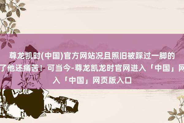 尊龙凯时(中国)官方网站况且照旧被踩过一脚的？这比杀了他还痛苦！可当今-尊龙凯龙时官网进入「中国」网页版入口