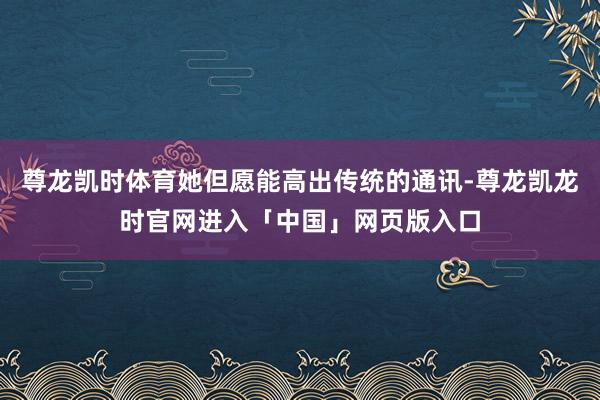 尊龙凯时体育她但愿能高出传统的通讯-尊龙凯龙时官网进入「中国」网页版入口