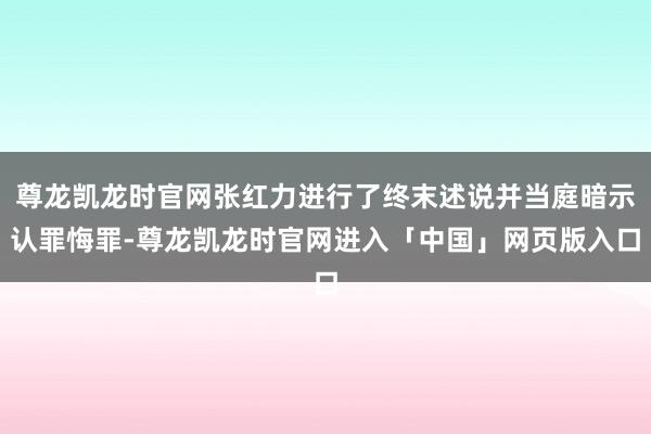 尊龙凯龙时官网张红力进行了终末述说并当庭暗示认罪悔罪-尊龙凯龙时官网进入「中国」网页版入口