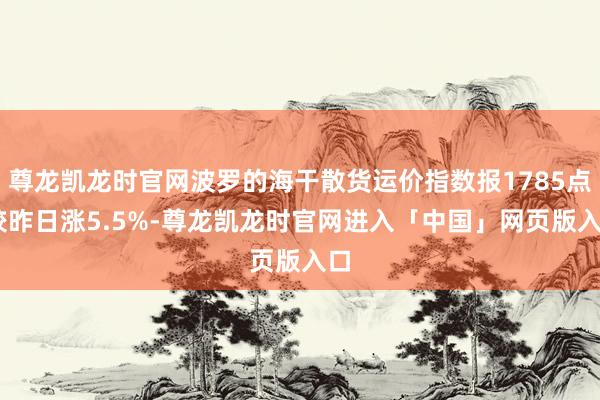 尊龙凯龙时官网波罗的海干散货运价指数报1785点 较昨日涨5.5%-尊龙凯龙时官网进入「中国」网页版入口