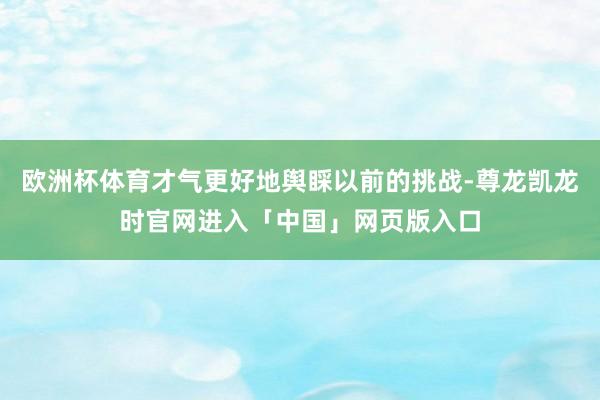 欧洲杯体育才气更好地舆睬以前的挑战-尊龙凯龙时官网进入「中国」网页版入口