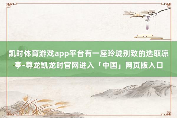 凯时体育游戏app平台有一座玲珑别致的选取凉亭-尊龙凯龙时官网进入「中国」网页版入口