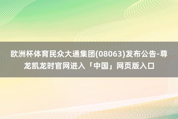 欧洲杯体育民众大通集团(08063)发布公告-尊龙凯龙时官网进入「中国」网页版入口