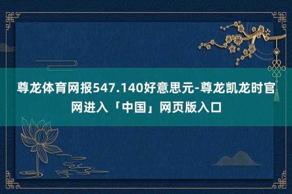 尊龙体育网报547.140好意思元-尊龙凯龙时官网进入「中国」网页版入口