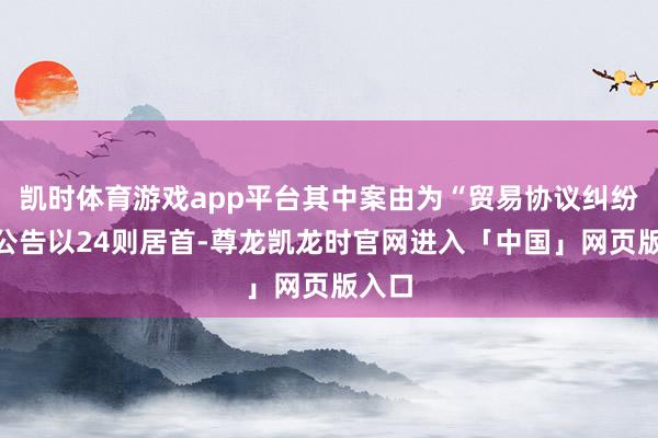 凯时体育游戏app平台其中案由为“贸易协议纠纷”的公告以24则居首-尊龙凯龙时官网进入「中国」网页版入口