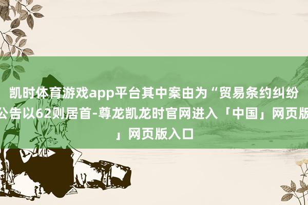 凯时体育游戏app平台其中案由为“贸易条约纠纷”的公告以62则居首-尊龙凯龙时官网进入「中国」网页版入口