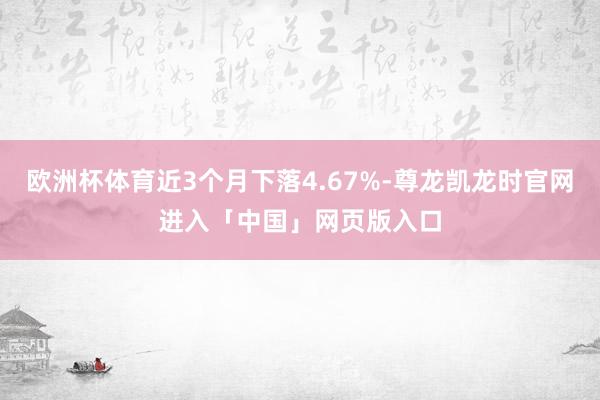 欧洲杯体育近3个月下落4.67%-尊龙凯龙时官网进入「中国」网页版入口