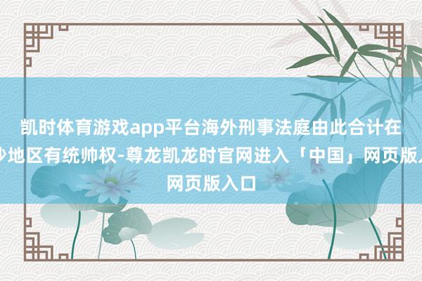 凯时体育游戏app平台海外刑事法庭由此合计在加沙地区有统帅权-尊龙凯龙时官网进入「中国」网页版入口