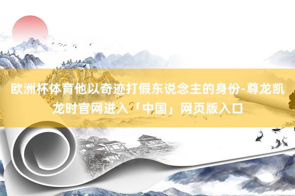 欧洲杯体育他以奇迹打假东说念主的身份-尊龙凯龙时官网进入「中国」网页版入口