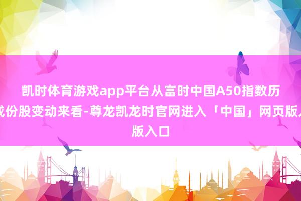 凯时体育游戏app平台　　从富时中国A50指数历次成份股变动来看-尊龙凯龙时官网进入「中国」网页版入口