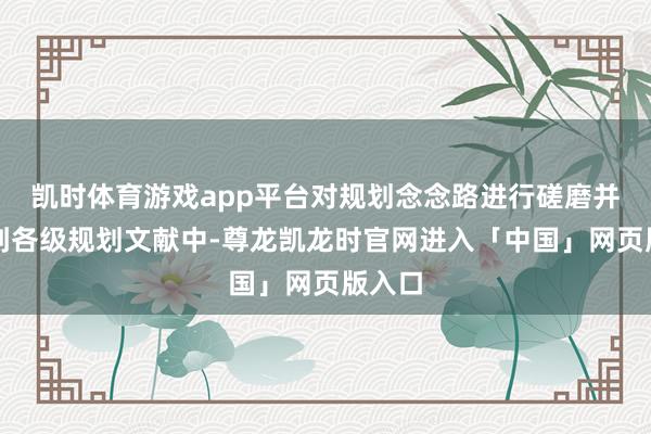 凯时体育游戏app平台对规划念念路进行磋磨并补充到各级规划文献中-尊龙凯龙时官网进入「中国」网页版入口