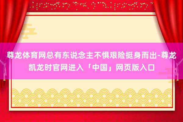 尊龙体育网总有东说念主不惧艰险挺身而出-尊龙凯龙时官网进入「中国」网页版入口