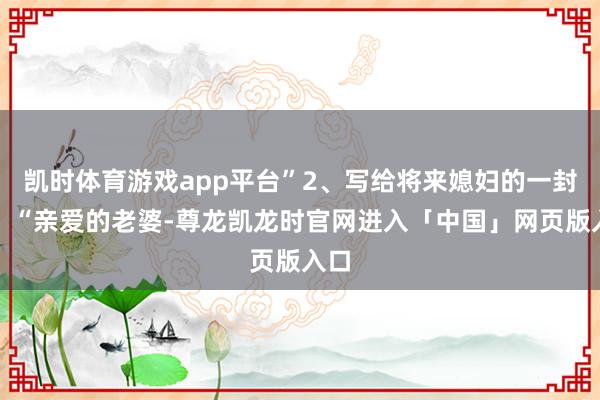 凯时体育游戏app平台”2、写给将来媳妇的一封信：“亲爱的老婆-尊龙凯龙时官网进入「中国」网页版入口