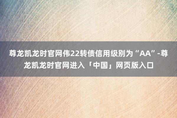 尊龙凯龙时官网伟22转债信用级别为“AA”-尊龙凯龙时官网进入「中国」网页版入口