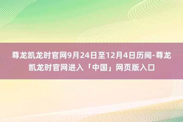 尊龙凯龙时官网9月24日至12月4日历间-尊龙凯龙时官网进入「中国」网页版入口