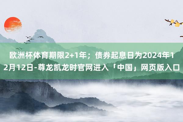 欧洲杯体育期限2+1年；债券起息日为2024年12月12日-尊龙凯龙时官网进入「中国」网页版入口