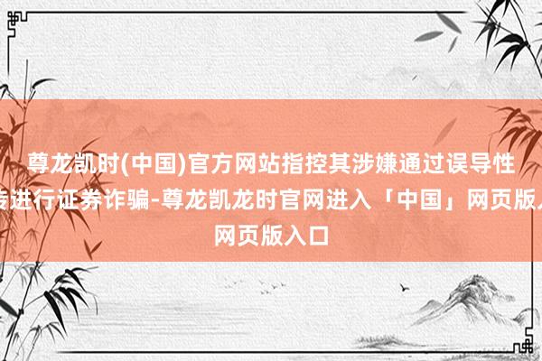 尊龙凯时(中国)官方网站指控其涉嫌通过误导性宣传进行证券诈骗-尊龙凯龙时官网进入「中国」网页版入口