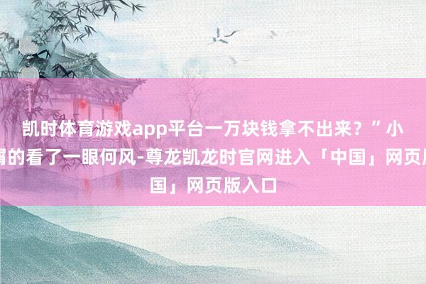 凯时体育游戏app平台一万块钱拿不出来？”小贩不屑的看了一眼何风-尊龙凯龙时官网进入「中国」网页版入口