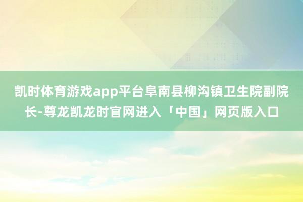 凯时体育游戏app平台阜南县柳沟镇卫生院副院长-尊龙凯龙时官网进入「中国」网页版入口