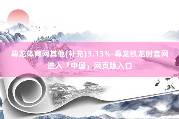 尊龙体育网其他(补充)3.13%-尊龙凯龙时官网进入「中国」网页版入口