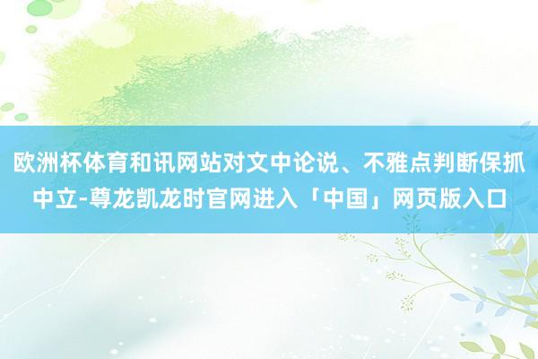 欧洲杯体育和讯网站对文中论说、不雅点判断保抓中立-尊龙凯龙时官网进入「中国」网页版入口