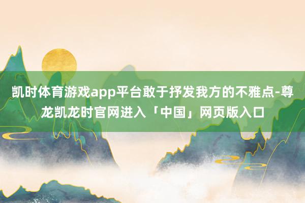 凯时体育游戏app平台敢于抒发我方的不雅点-尊龙凯龙时官网进入「中国」网页版入口