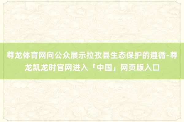 尊龙体育网向公众展示拉孜县生态保护的遵循-尊龙凯龙时官网进入「中国」网页版入口