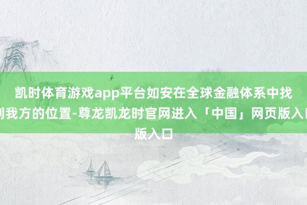 凯时体育游戏app平台如安在全球金融体系中找到我方的位置-尊龙凯龙时官网进入「中国」网页版入口