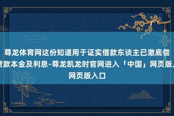 尊龙体育网这份知道用于证实借款东谈主已澈底偿还贷款本金及利息-尊龙凯龙时官网进入「中国」网页版入口