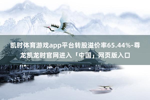 凯时体育游戏app平台转股溢价率65.44%-尊龙凯龙时官网进入「中国」网页版入口