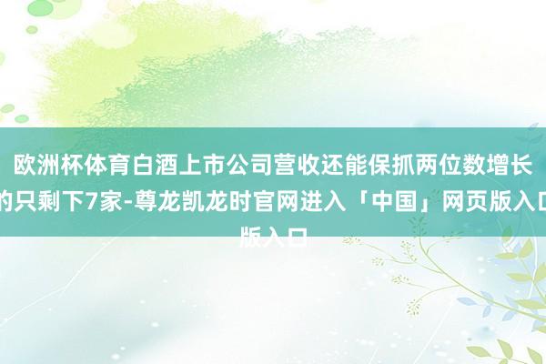 欧洲杯体育白酒上市公司营收还能保抓两位数增长的只剩下7家-尊龙凯龙时官网进入「中国」网页版入口