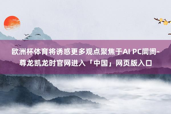 欧洲杯体育将诱惑更多观点聚焦于AI PC阛阓-尊龙凯龙时官网进入「中国」网页版入口