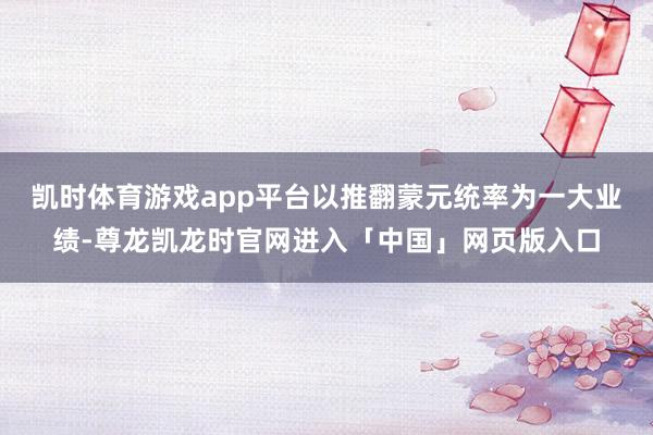 凯时体育游戏app平台以推翻蒙元统率为一大业绩-尊龙凯龙时官网进入「中国」网页版入口