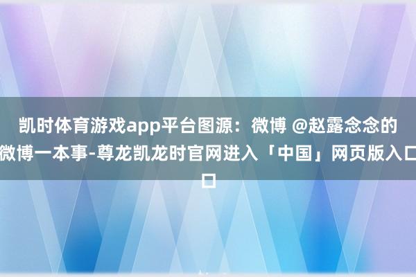 凯时体育游戏app平台图源：微博 @赵露念念的微博一本事-尊龙凯龙时官网进入「中国」网页版入口