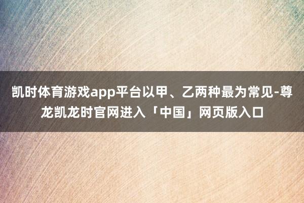 凯时体育游戏app平台以甲、乙两种最为常见-尊龙凯龙时官网进入「中国」网页版入口