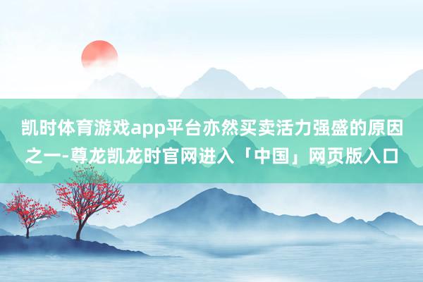 凯时体育游戏app平台亦然买卖活力强盛的原因之一-尊龙凯龙时官网进入「中国」网页版入口