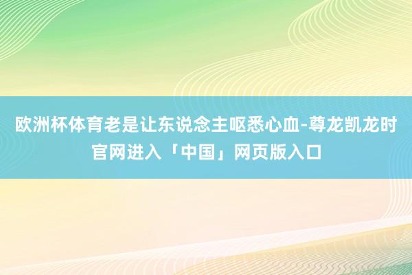 欧洲杯体育老是让东说念主呕悉心血-尊龙凯龙时官网进入「中国」网页版入口