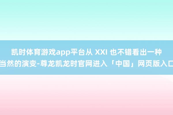 凯时体育游戏app平台从 XXI 也不错看出一种当然的演变-尊龙凯龙时官网进入「中国」网页版入口