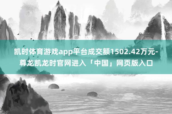 凯时体育游戏app平台成交额1502.42万元-尊龙凯龙时官网进入「中国」网页版入口